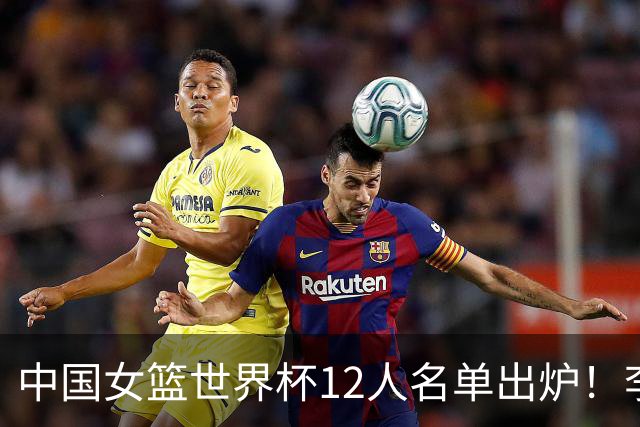 中国女篮世界杯12人名单出炉！李月汝遗失护照落选，韩旭张子宇领衔