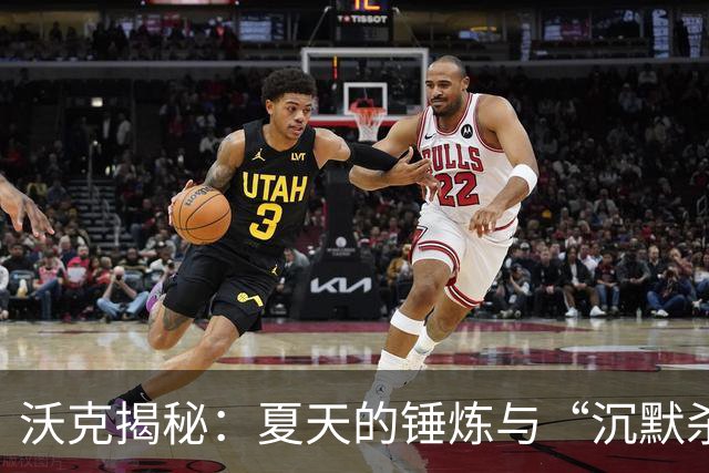 沃克揭秘：夏天的锤炼与“沉默杀手”的得分秘籍