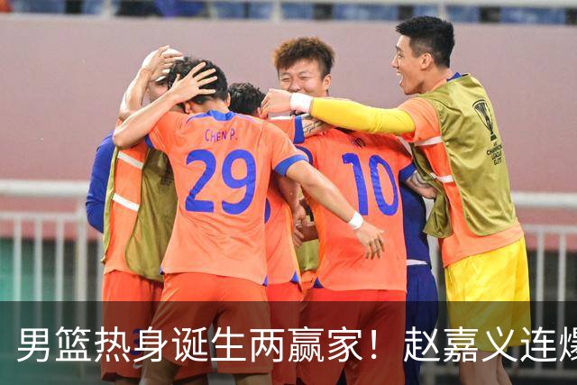 男篮热身诞生两赢家！赵嘉义连爆三场，焦泊乔作用压胡金秋！