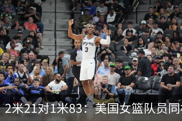 2米21对1米83：美国女篮队员同框后表情藏不住了